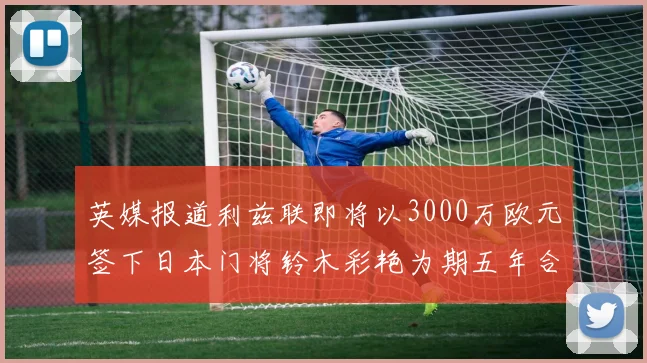 英媒报道利兹联即将以3000万欧元签下日本门将铃木彩艳为期五年合同