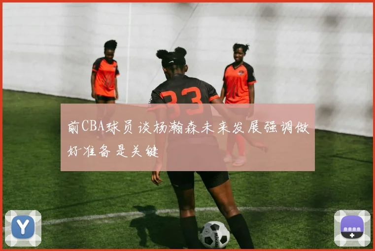 前CBA球员谈杨瀚森未来发展强调做好准备是关键