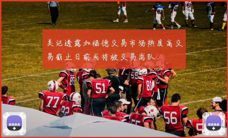 美记透露加福德交易市场热度高交易截止日前或将被交易离队