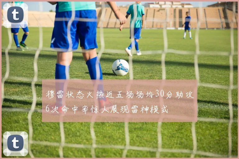 穆雷状态火热近五场场均30分助攻6次命中率惊人展现雷神模式