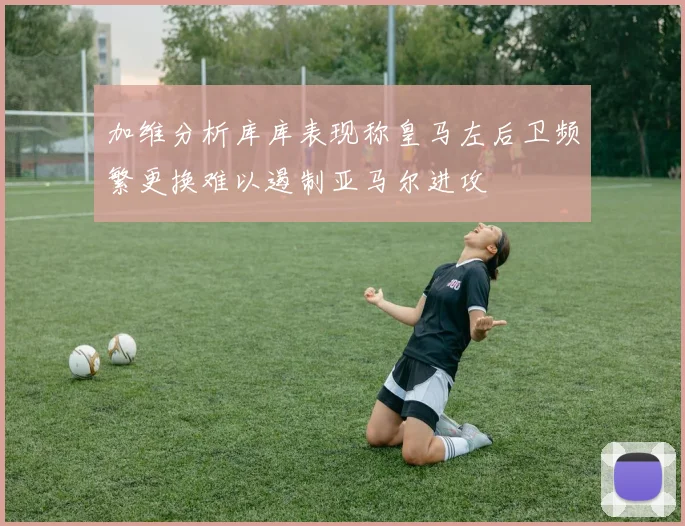 加维分析库库表现称皇马左后卫频繁更换难以遏制亚马尔进攻