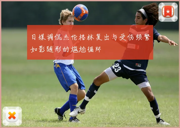 日媒调侃杰伦格林复出与受伤频繁如影随形的尴尬循环