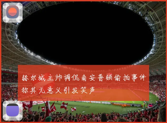 赫尔城主帅调侃南安普顿偷拍事件称其无意义引发笑声