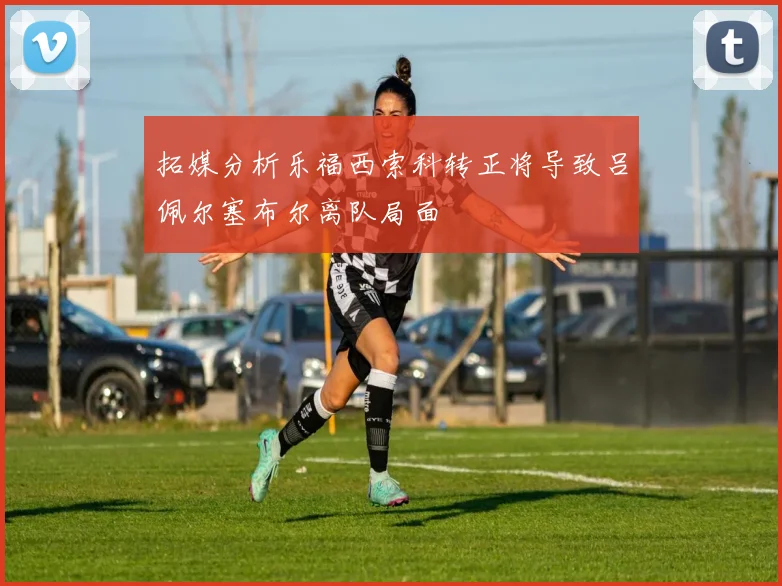 拓媒分析乐福西索科转正将导致吕佩尔塞布尔离队局面
