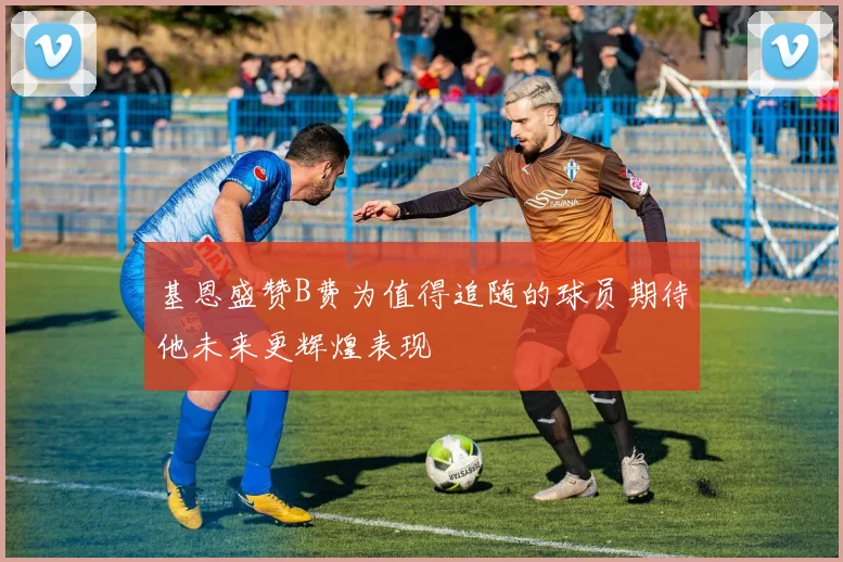 基恩盛赞B费为值得追随的球员期待他未来更辉煌表现