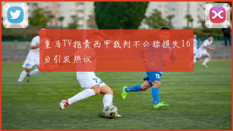 皇马TV指责西甲裁判不公称损失16分引发热议