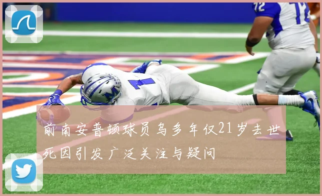 前南安普顿球员乌多年仅21岁去世死因引发广泛关注与疑问