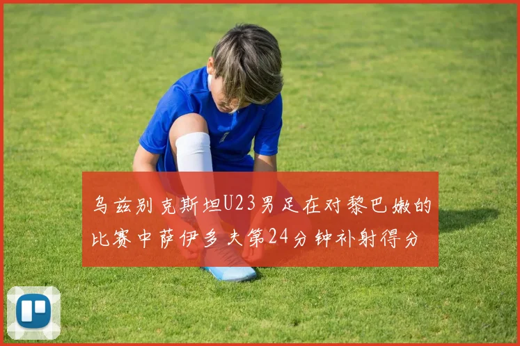 乌兹别克斯坦U23男足在对黎巴嫩的比赛中萨伊多夫第24分钟补射得分领先1-0