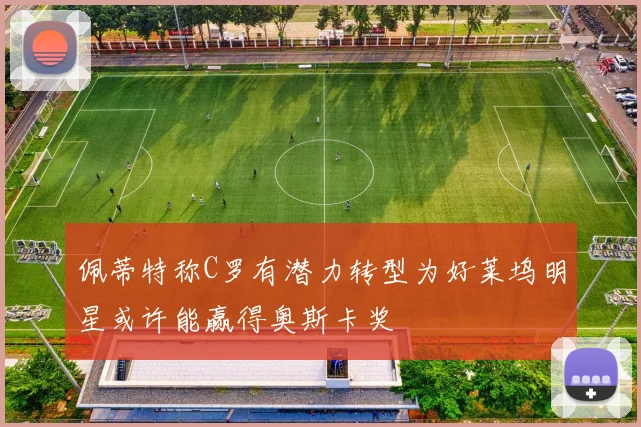佩蒂特称C罗有潜力转型为好莱坞明星或许能赢得奥斯卡奖