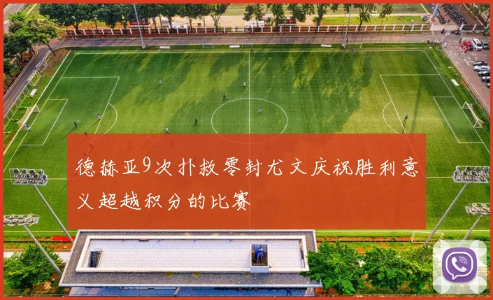 德赫亚9次扑救零封尤文庆祝胜利意义超越积分的比赛