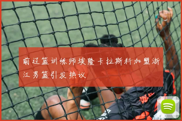 前辽篮训练师埃隆卡拉斯科加盟浙江男篮引发热议