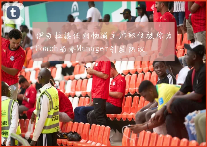伊劳拉接任利物浦主帅职位被称为Coach而非Manager引发热议