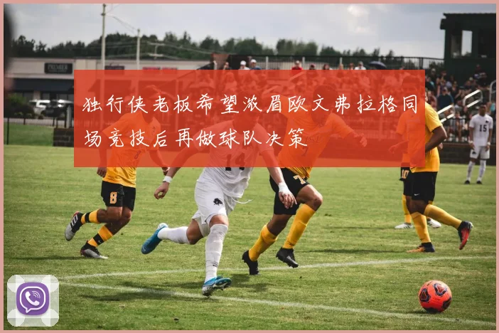 独行侠老板希望浓眉欧文弗拉格同场竞技后再做球队决策
