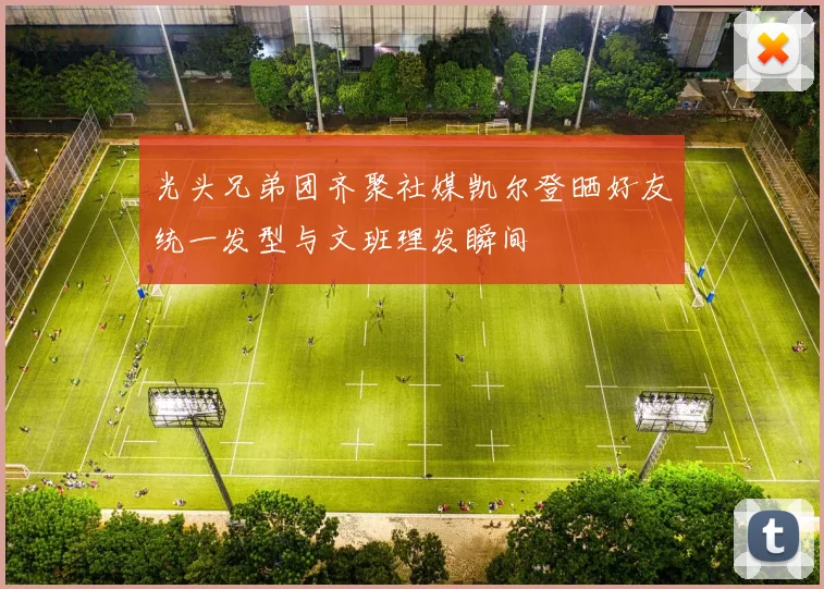 光头兄弟团齐聚社媒凯尔登晒好友统一发型与文班理发瞬间