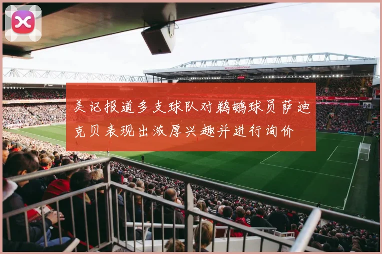 美记报道多支球队对鹈鹕球员萨迪克贝表现出浓厚兴趣并进行询价
