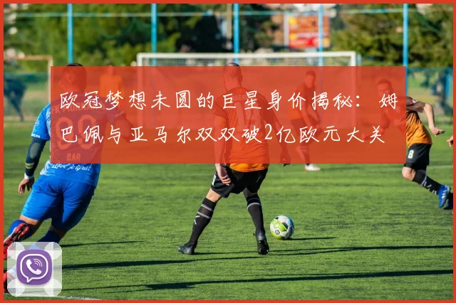 欧冠梦想未圆的巨星身价揭秘：姆巴佩与亚马尔双双破2亿欧元大关