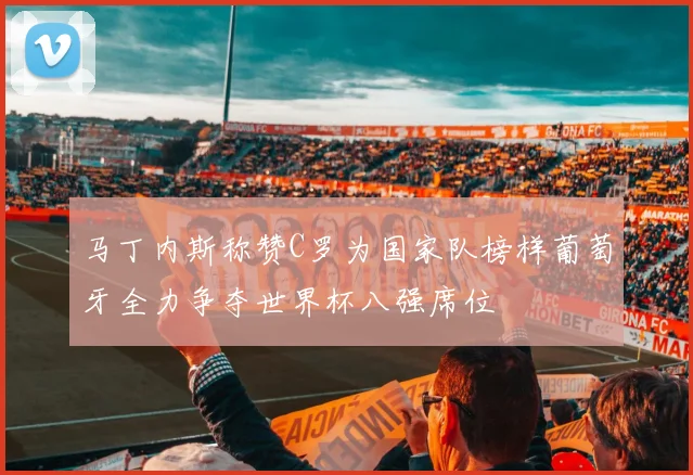 马丁内斯称赞C罗为国家队榜样葡萄牙全力争夺世界杯八强席位
