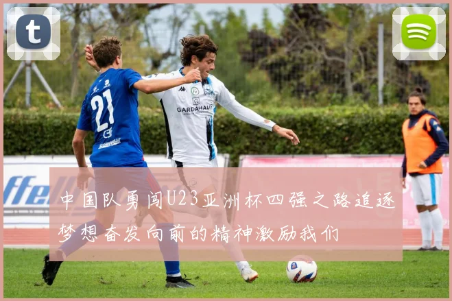 中国队勇闯U23亚洲杯四强之路追逐梦想奋发向前的精神激励我们