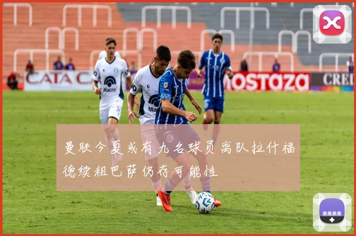 曼联今夏或有九名球员离队拉什福德续租巴萨仍存可能性