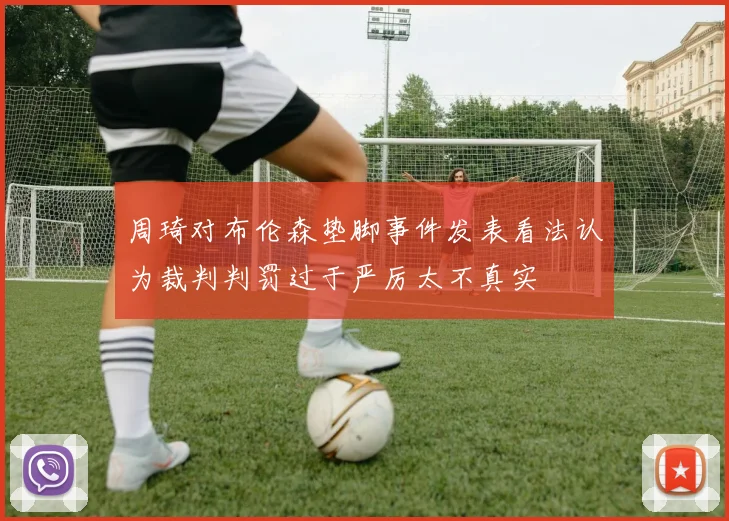周琦对布伦森垫脚事件发表看法认为裁判判罚过于严厉太不真实