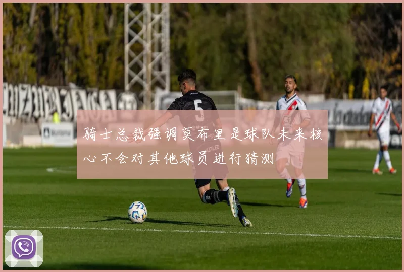骑士总裁强调莫布里是球队未来核心不会对其他球员进行猜测