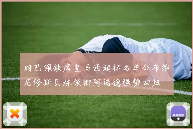 姆巴佩缺席皇马西超杯名单公布维尼修斯贝林领衔阿诺德强势回归