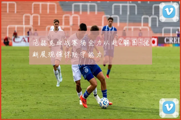 范赫克血战赛场全力以赴2解围4抢断展现强悍防守能力