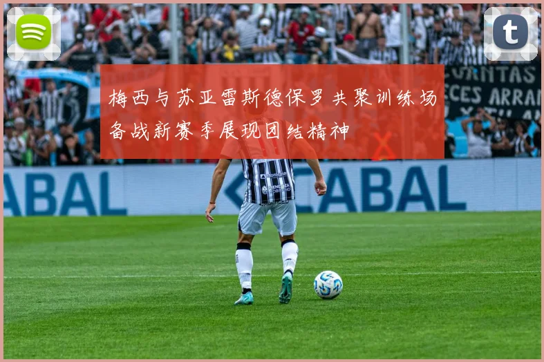梅西与苏亚雷斯德保罗共聚训练场备战新赛季展现团结精神