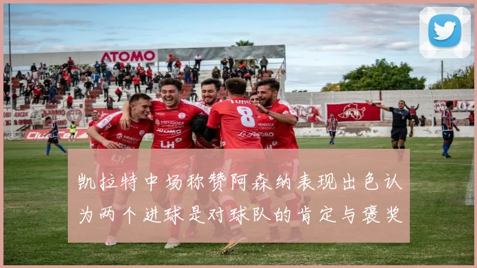 凯拉特中场称赞阿森纳表现出色认为两个进球是对球队的肯定与褒奖