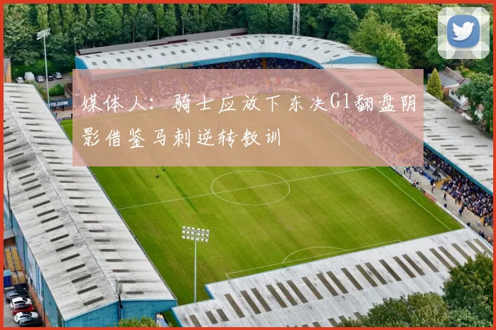 媒体人：骑士应放下东决G1翻盘阴影借鉴马刺逆转教训