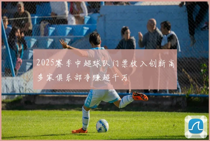 2025赛季中超球队门票收入创新高多家俱乐部净赚超千万
