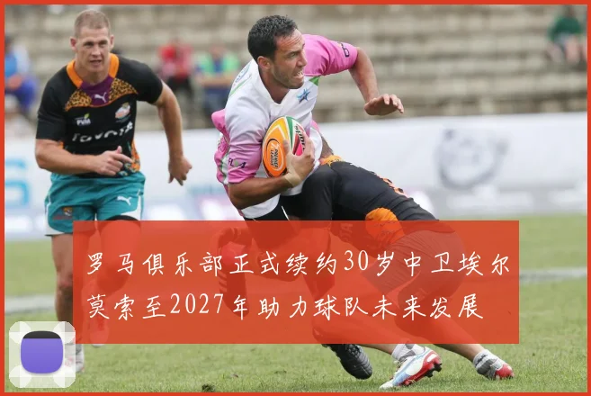 罗马俱乐部正式续约30岁中卫埃尔莫索至2027年助力球队未来发展