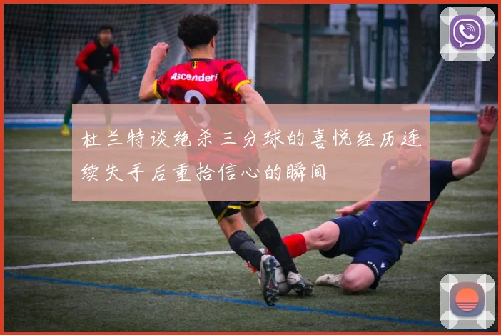 杜兰特谈绝杀三分球的喜悦经历连续失手后重拾信心的瞬间