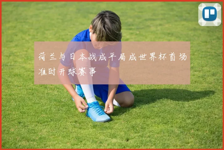 荷兰与日本战成平局成世界杯首场准时开球赛事