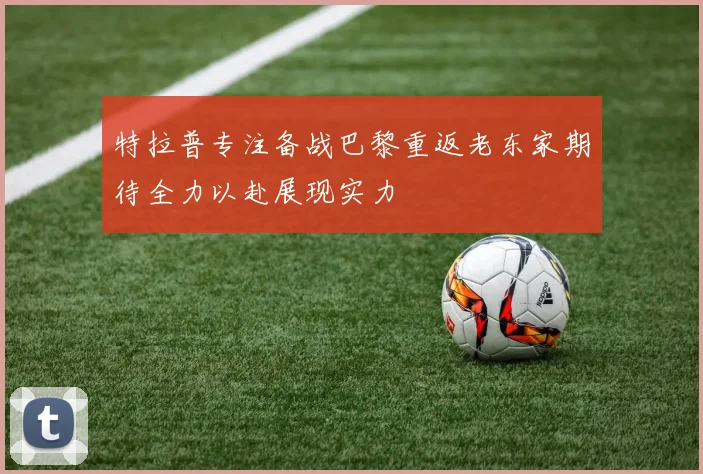 特拉普专注备战巴黎重返老东家期待全力以赴展现实力