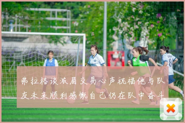 弗拉格谈浓眉交易心声祝福他与队友未来顺利感慨自己仍在队中奋斗