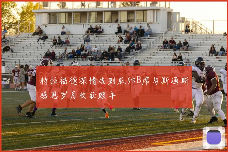 特拉福德深情告别瓜帅B席与斯通斯感恩岁月收获颇丰