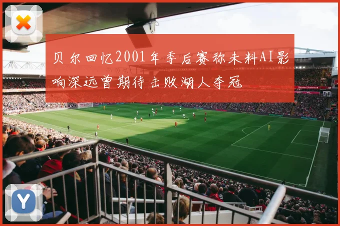 贝尔回忆2001年季后赛称未料AI影响深远曾期待击败湖人夺冠