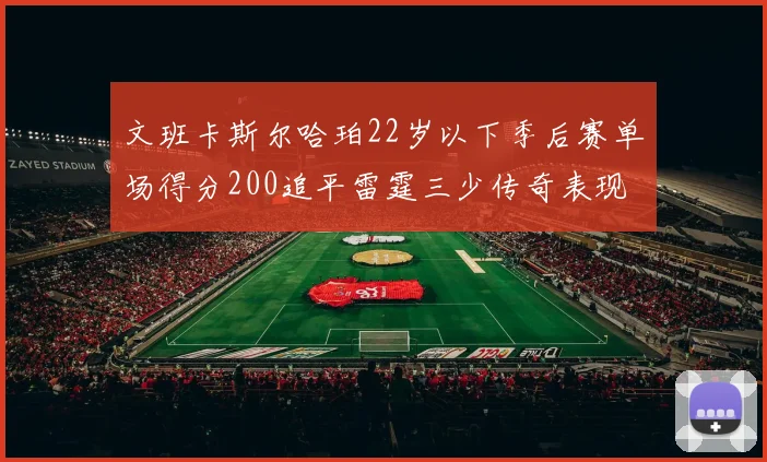 文班卡斯尔哈珀22岁以下季后赛单场得分200追平雷霆三少传奇表现
