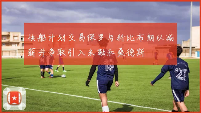 快船计划交易保罗与科比布朗以减薪并争取引入米勒和桑德斯
