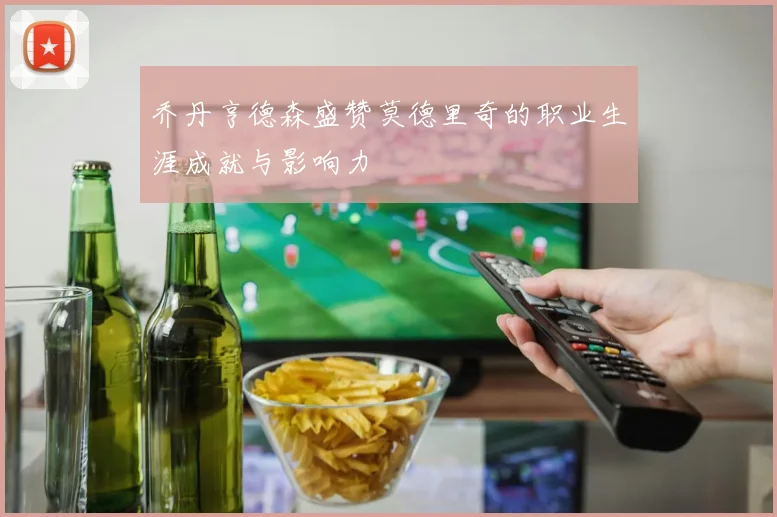 乔丹亨德森盛赞莫德里奇的职业生涯成就与影响力