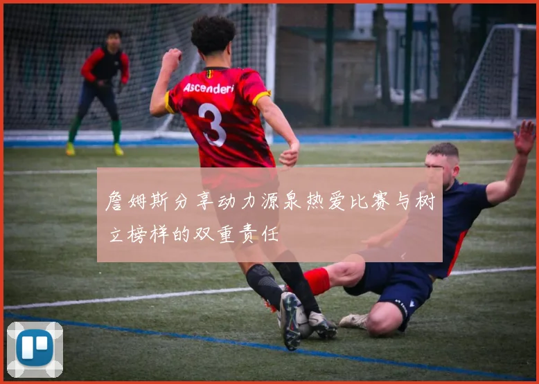 詹姆斯分享动力源泉热爱比赛与树立榜样的双重责任