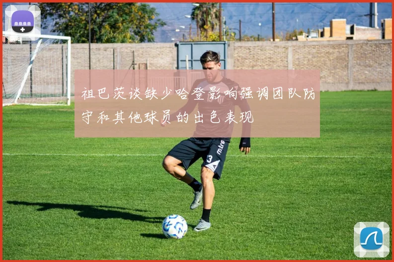 祖巴茨谈缺少哈登影响强调团队防守和其他球员的出色表现