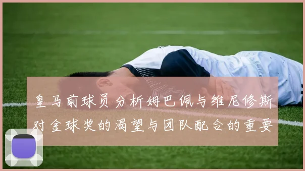 皇马前球员分析姆巴佩与维尼修斯对金球奖的渴望与团队配合的重要性