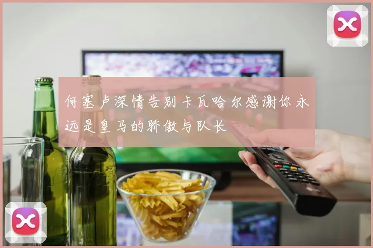何塞卢深情告别卡瓦哈尔感谢你永远是皇马的骄傲与队长